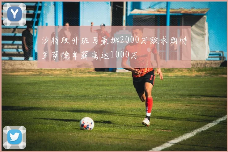沙特联升班马豪掷2000万欧求购特罗萨德年薪高达1000万