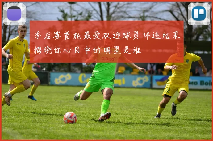季后赛首轮最受欢迎球员评选结果揭晓你心目中的明星是谁