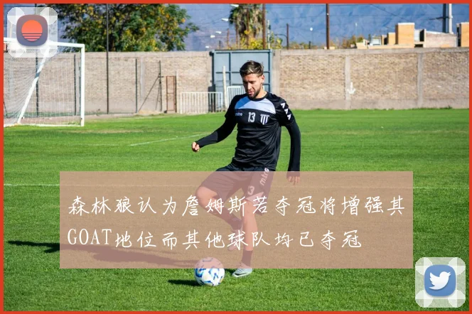 森林狼认为詹姆斯若夺冠将增强其GOAT地位而其他球队均已夺冠