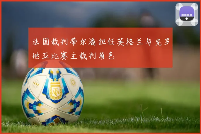 法国裁判蒂尔潘担任英格兰与克罗地亚比赛主裁判角色
