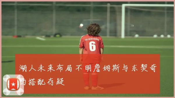 湖人未来布局不明詹姆斯与东契奇的搭配存疑