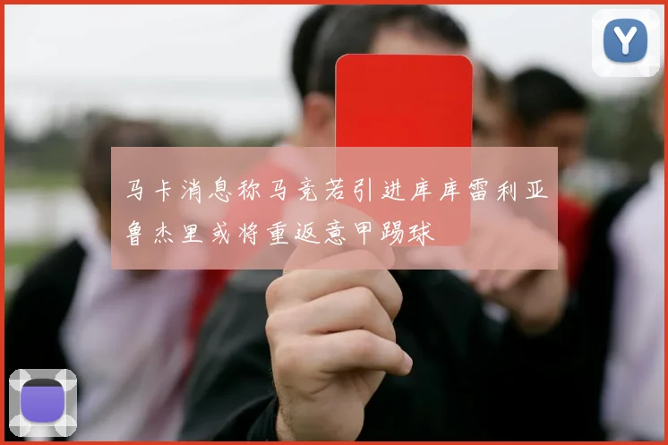 马卡消息称马竞若引进库库雷利亚鲁杰里或将重返意甲踢球