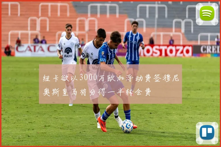 纽卡欲以3000万欧加浮动费签穆尼奥斯皇马将分得一半转会费