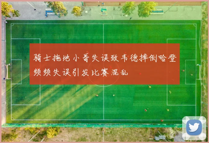 骑士拖地小哥失误致韦德摔倒哈登频频失误引发比赛混乱