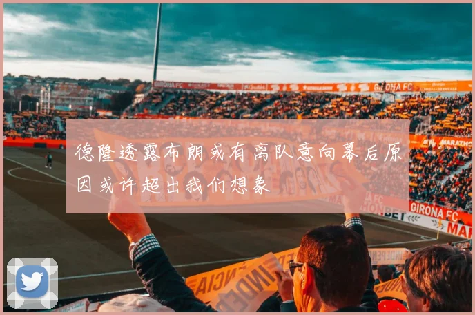 德隆透露布朗或有离队意向幕后原因或许超出我们想象