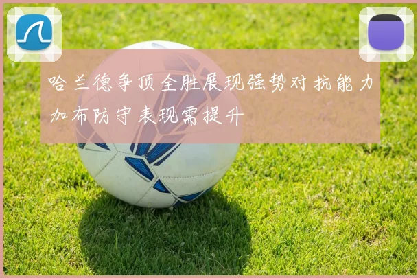 哈兰德争顶全胜展现强势对抗能力加布防守表现需提升