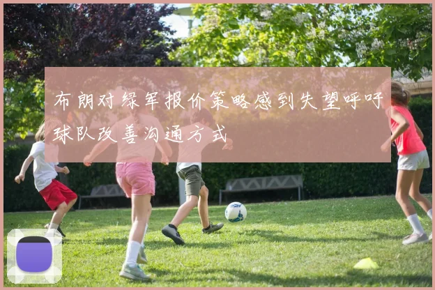 布朗对绿军报价策略感到失望呼吁球队改善沟通方式
