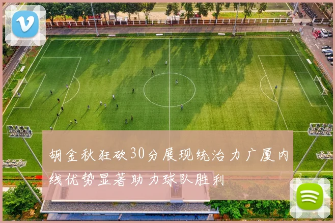 胡金秋狂砍30分展现统治力广厦内线优势显著助力球队胜利