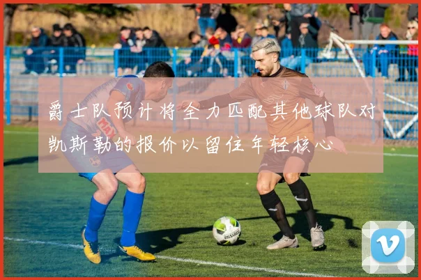 爵士队预计将全力匹配其他球队对凯斯勒的报价以留住年轻核心