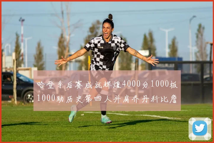 哈登季后赛成就辉煌4000分1000板1000助历史第四人并肩乔丹科比詹姆斯