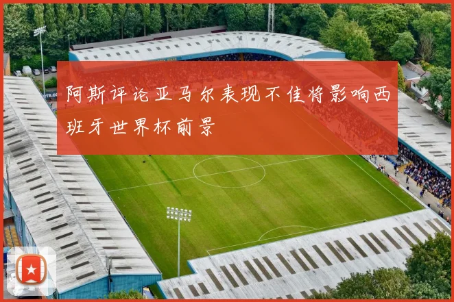 阿斯评论亚马尔表现不佳将影响西班牙世界杯前景
